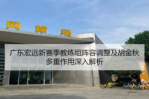广东宏远新赛季教练组阵容调整及胡金秋多重作用深入解析